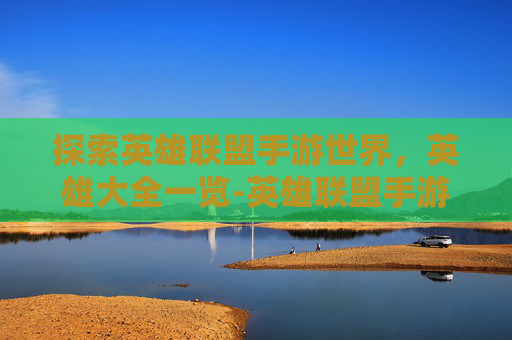 探索英雄联盟手游世界，英雄大全一览-英雄联盟手游大全