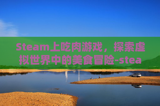 Steam上吃肉游戏，探索虚拟世界中的美食冒险-steam吃香