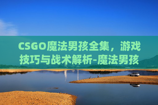 CSGO魔法男孩全集，游戏技巧与战术解析-魔法男孩鞭尸vp