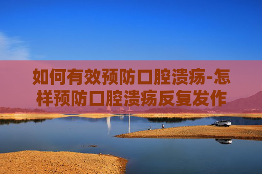 如何有效预防口腔溃疡-怎样预防口腔溃疡反复发作