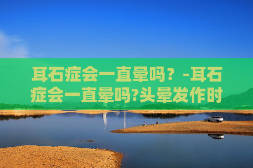 耳石症会一直晕吗？-耳石症会一直晕吗?头晕发作时有什么缓解办法?