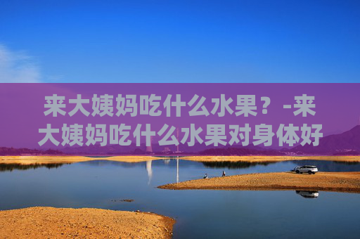来大姨妈吃什么水果？-来大姨妈吃什么水果对身体好
