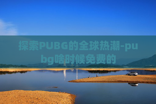 探索PUBG的全球热潮-pubg啥时候免费的