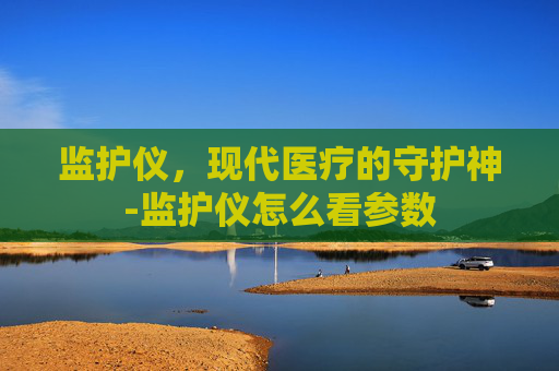 监护仪，现代医疗的守护神-监护仪怎么看参数