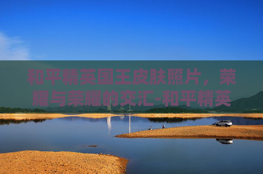 和平精英国王皮肤照片，荣耀与荣耀的交汇-和平精英国王皮肤照片图片