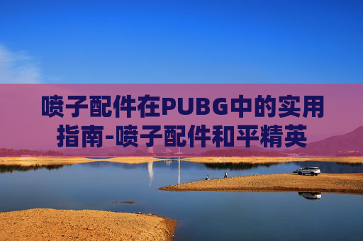 喷子配件在PUBG中的实用指南-喷子配件和平精英