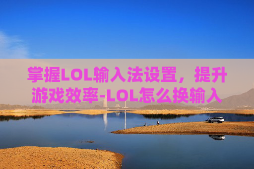 掌握LOL输入法设置，提升游戏效率-LOL怎么换输入法