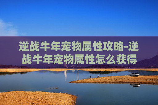 逆战牛年宠物属性攻略-逆战牛年宠物属性怎么获得