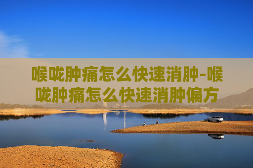 喉咙肿痛怎么快速消肿-喉咙肿痛怎么快速消肿偏方