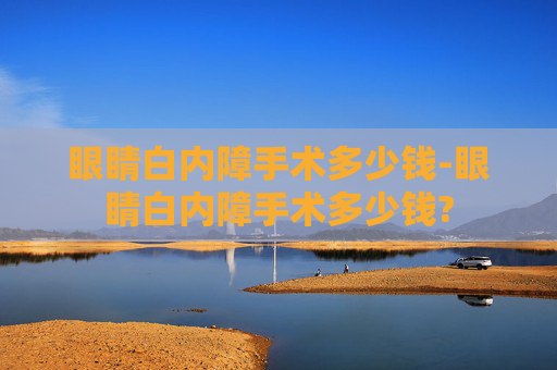 眼睛白内障手术多少钱-眼睛白内障手术多少钱?