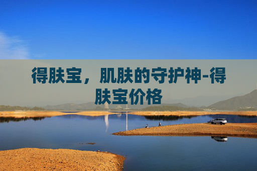 得肤宝，肌肤的守护神-得肤宝价格