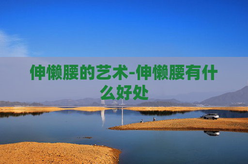伸懒腰的艺术-伸懒腰有什么好处