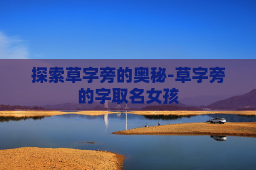 探索草字旁的奥秘-草字旁的字取名女孩
