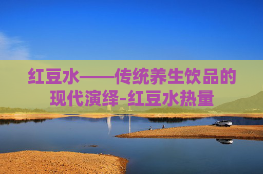红豆水——传统养生饮品的现代演绎-红豆水热量