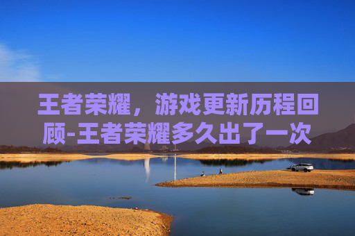 王者荣耀，游戏更新历程回顾-王者荣耀多久出了一次皮肤