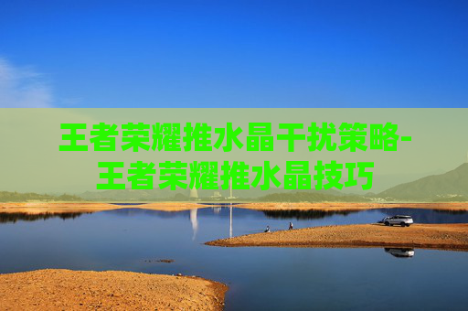 王者荣耀推水晶干扰策略-王者荣耀推水晶技巧