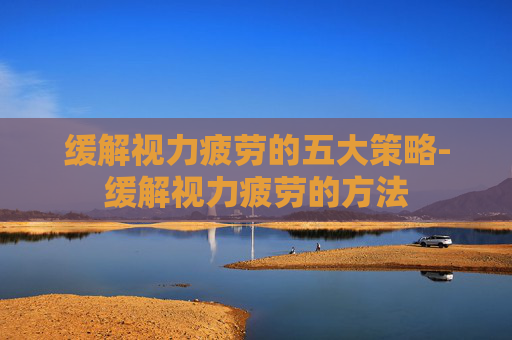缓解视力疲劳的五大策略-缓解视力疲劳的方法