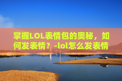 掌握LOL表情包的奥秘，如何发表情？-lol怎么发表情按什么键