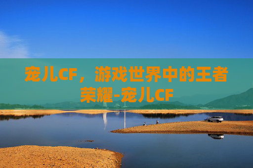 宠儿CF，游戏世界中的王者荣耀-宠儿CF