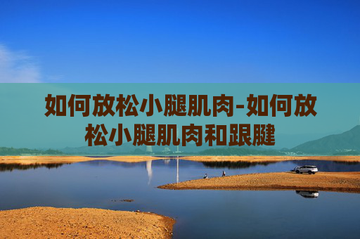 如何放松小腿肌肉-如何放松小腿肌肉和跟腱
