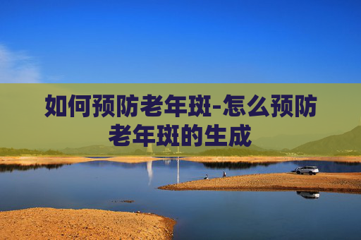 如何预防老年斑-怎么预防老年斑的生成