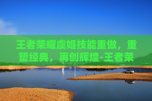 王者荣耀虞姬技能重做，重塑经典，再创辉煌-王者荣耀虞姬技能重做怎么用