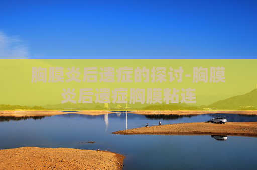 胸膜炎后遗症的探讨-胸膜炎后遗症胸膜粘连