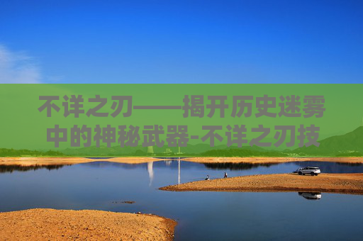 不详之刃——揭开历史迷雾中的神秘武器-不详之刃技能