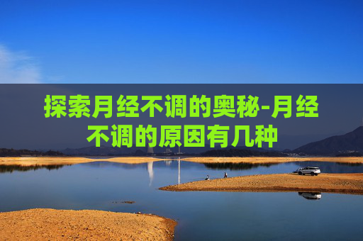 探索月经不调的奥秘-月经不调的原因有几种
