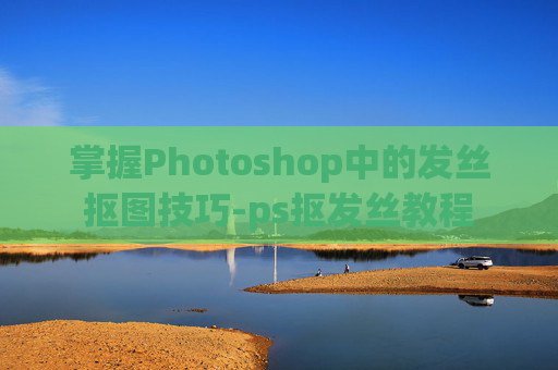 掌握Photoshop中的发丝抠图技巧-ps抠发丝教程