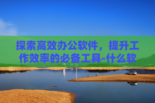 探索高效办公软件，提升工作效率的必备工具-什么软件可以去水印