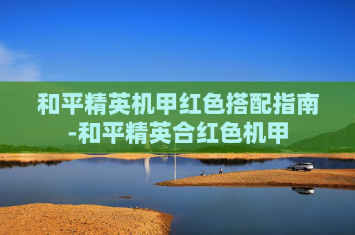 和平精英机甲红色搭配指南-和平精英合红色机甲