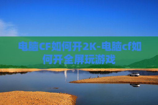 电脑CF如何开2K-电脑cf如何开全屏玩游戏