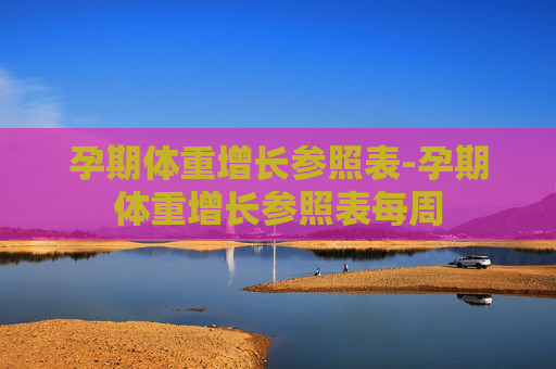 孕期体重增长参照表-孕期体重增长参照表每周