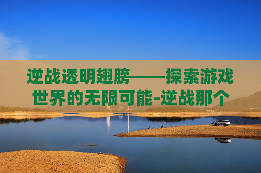 逆战透明翅膀——探索游戏世界的无限可能-逆战那个翅膀有什么用