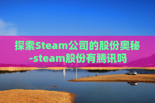 探索Steam公司的股份奥秘-steam股份有腾讯吗