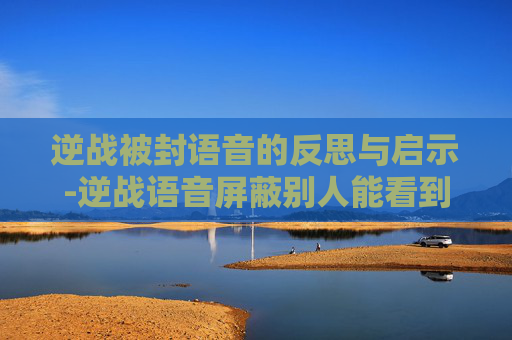 逆战被封语音的反思与启示-逆战语音屏蔽别人能看到吗