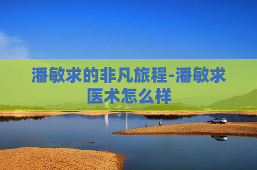 潘敏求的非凡旅程-潘敏求医术怎么样