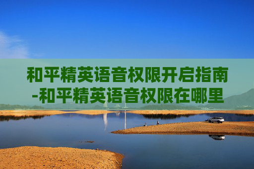 和平精英语音权限开启指南-和平精英语音权限在哪里开启