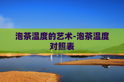 泡茶温度的艺术-泡茶温度对照表