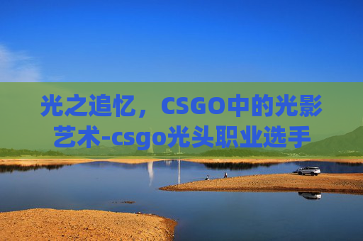 光之追忆，CSGO中的光影艺术-csgo光头职业选手