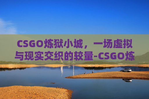 CSGO炼狱小城，一场虚拟与现实交织的较量-CSGO炼狱小镇最新动态
