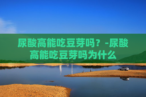 尿酸高能吃豆芽吗？-尿酸高能吃豆芽吗为什么