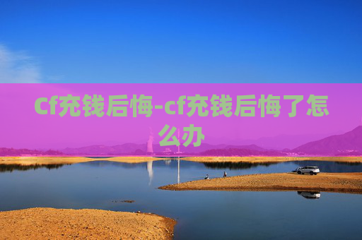 Cf充钱后悔-cf充钱后悔了怎么办
