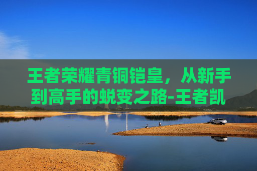 王者荣耀青铜铠皇，从新手到高手的蜕变之路-王者凯青铜凯