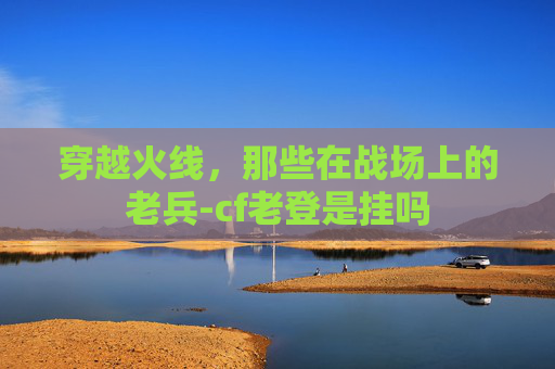 穿越火线，那些在战场上的老兵-cf老登是挂吗