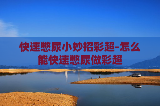 快速憋尿小妙招彩超-怎么能快速憋尿做彩超