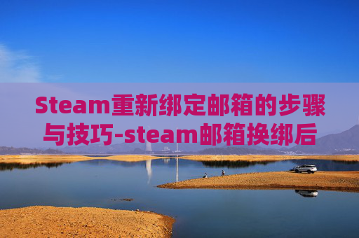 Steam重新绑定邮箱的步骤与技巧-steam邮箱换绑后多久可以消费