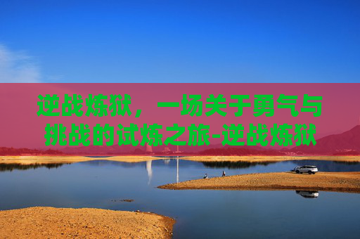 逆战炼狱，一场关于勇气与挑战的试炼之旅-逆战炼狱都有什么怪物