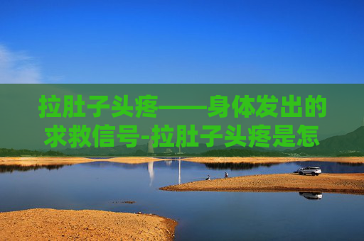 拉肚子头疼——身体发出的求救信号-拉肚子头疼是怎么回事